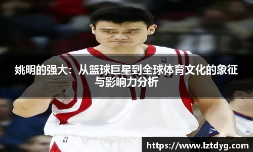 姚明的强大：从篮球巨星到全球体育文化的象征与影响力分析