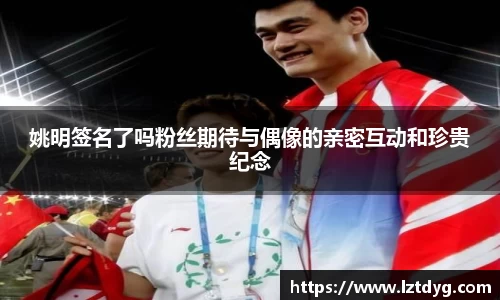 姚明签名了吗粉丝期待与偶像的亲密互动和珍贵纪念