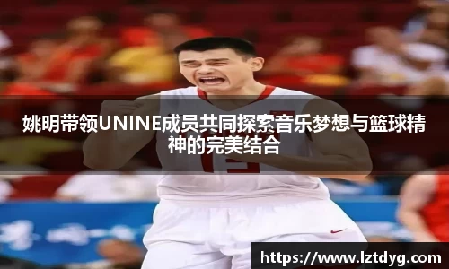 姚明带领UNINE成员共同探索音乐梦想与篮球精神的完美结合