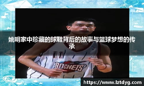 姚明家中珍藏的球鞋背后的故事与篮球梦想的传承