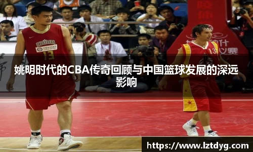 姚明时代的CBA传奇回顾与中国篮球发展的深远影响