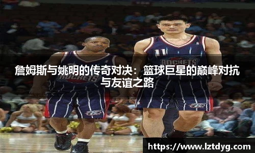 詹姆斯与姚明的传奇对决：篮球巨星的巅峰对抗与友谊之路