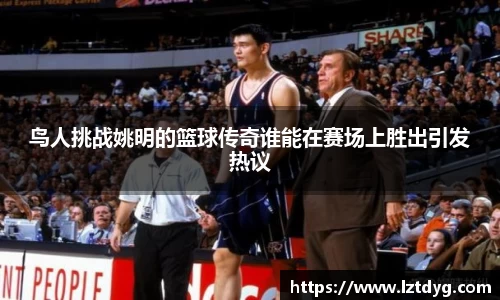 鸟人挑战姚明的篮球传奇谁能在赛场上胜出引发热议