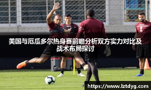 美国与厄瓜多尔热身赛前瞻分析双方实力对比及战术布局探讨