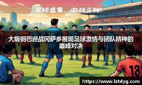 zoty中欧大阪钢巴迎战冈萨多展现足球激情与团队精神的巅峰对决