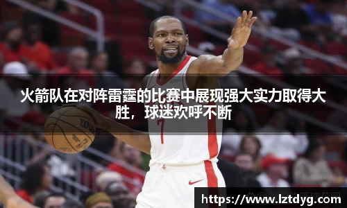 zoty中欧火箭队在对阵雷霆的比赛中展现强大实力取得大胜，球迷欢呼不断