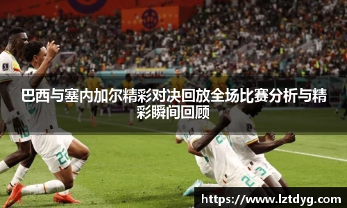 zoty中欧巴西与塞内加尔精彩对决回放全场比赛分析与精彩瞬间回顾