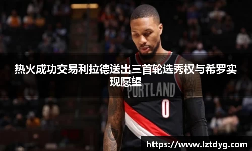 zoty中欧热火成功交易利拉德送出三首轮选秀权与希罗实现愿望